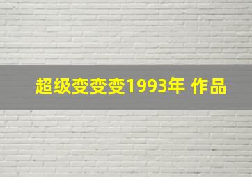 超级变变变1993年 作品